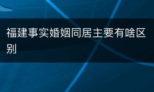 福建事实婚姻同居主要有啥区别