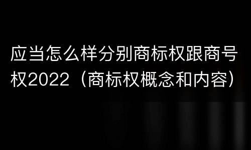 应当怎么样分别商标权跟商号权2022（商标权概念和内容）