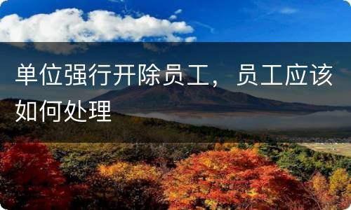 单位强行开除员工，员工应该如何处理
