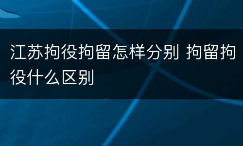 江苏拘役拘留怎样分别 拘留拘役什么区别