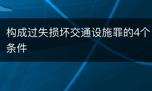 构成过失损坏交通设施罪的4个条件