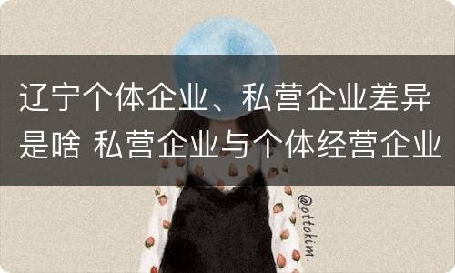 辽宁个体企业、私营企业差异是啥 私营企业与个体经营企业的区别
