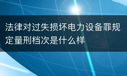 法律对过失损坏电力设备罪规定量刑档次是什么样
