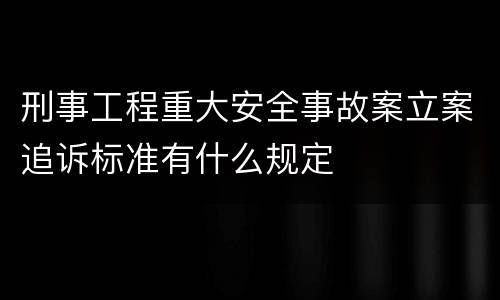 刑事工程重大安全事故案立案追诉标准有什么规定