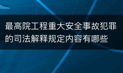 最高院工程重大安全事故犯罪的司法解释规定内容有哪些