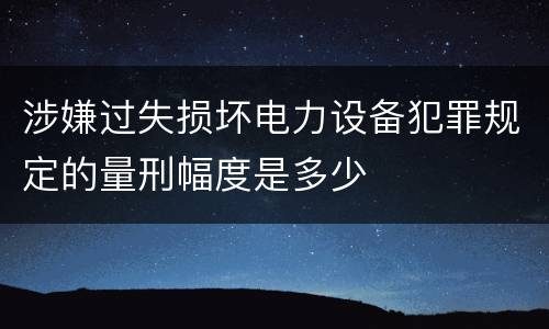 涉嫌过失损坏电力设备犯罪规定的量刑幅度是多少