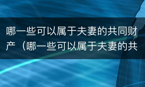 哪一些可以属于夫妻的共同财产（哪一些可以属于夫妻的共同财产呢）