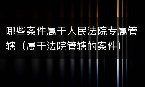 哪些案件属于人民法院专属管辖（属于法院管辖的案件）