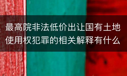 最高院非法低价出让国有土地使用权犯罪的相关解释有什么重要规定