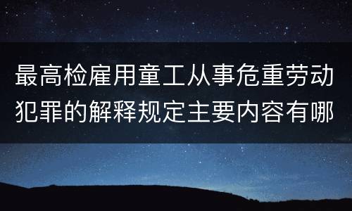 最高检雇用童工从事危重劳动犯罪的解释规定主要内容有哪些