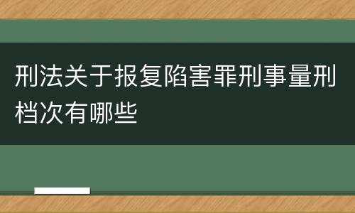 刑法关于报复陷害罪刑事量刑档次有哪些