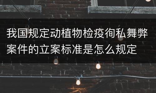 我国规定动植物检疫徇私舞弊案件的立案标准是怎么规定