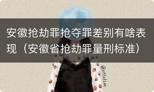 安徽抢劫罪抢夺罪差别有啥表现（安徽省抢劫罪量刑标准）