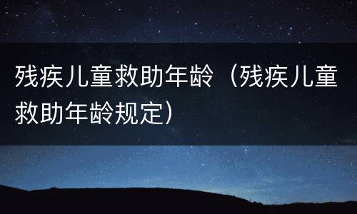 残疾儿童救助年龄（残疾儿童救助年龄规定）