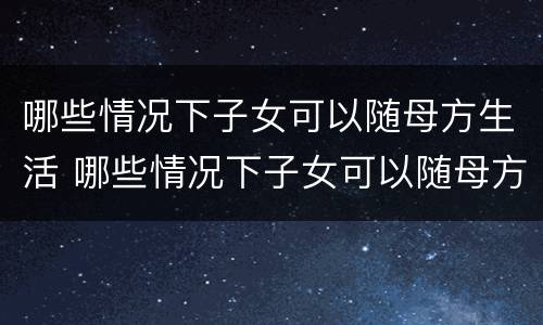 哪些情况下子女可以随母方生活 哪些情况下子女可以随母方生活呢