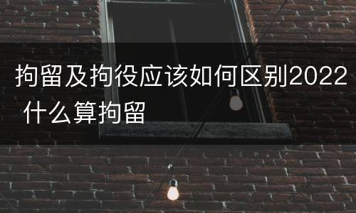 拘留及拘役应该如何区别2022 什么算拘留