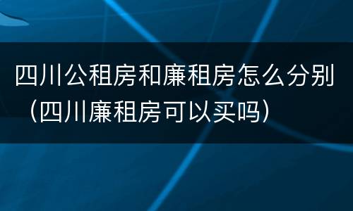 四川公租房和廉租房怎么分别(四川廉租房可以买吗)