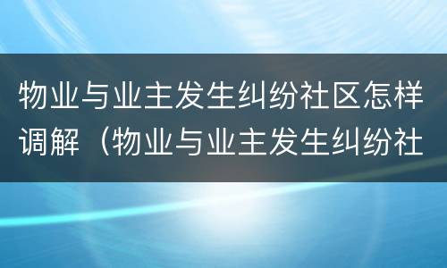 物业与业主发生纠纷社区怎样调解（物业与业主发生纠纷社区怎样调解责任）