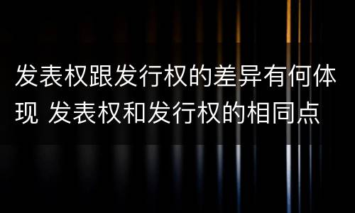 发表权跟发行权的差异有何体现 发表权和发行权的相同点