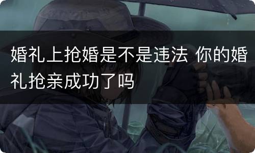 婚礼上抢婚是不是违法 你的婚礼抢亲成功了吗