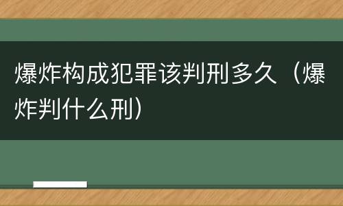 爆炸构成犯罪该判刑多久（爆炸判什么刑）