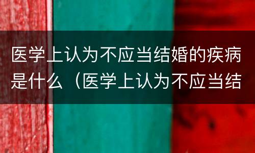 医学上认为不应当结婚的疾病是什么（医学上认为不应当结婚的疾病是哪些）