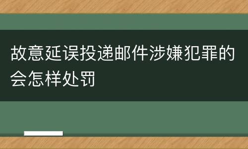 故意延误投递邮件涉嫌犯罪的会怎样处罚