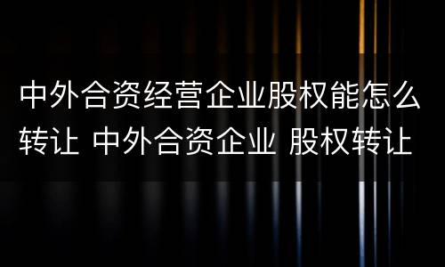 中外合资经营企业股权能怎么转让 中外合资企业 股权转让