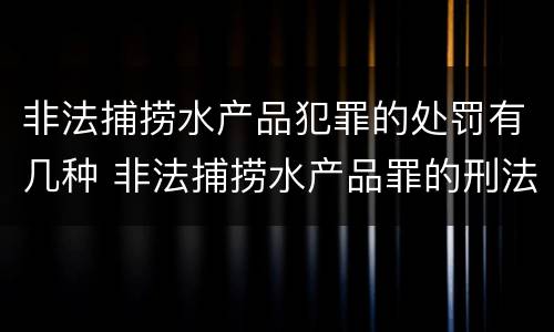 非法捕捞水产品犯罪的处罚有几种 非法捕捞水产品罪的刑法处罚