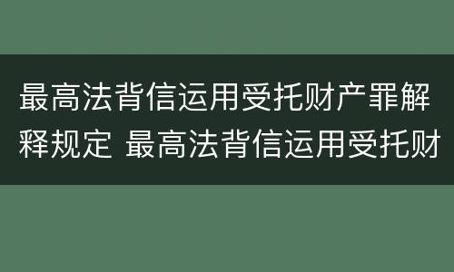 最高法背信运用受托财产罪解释规定 最高法背信运用受托财产罪解释规定多少条