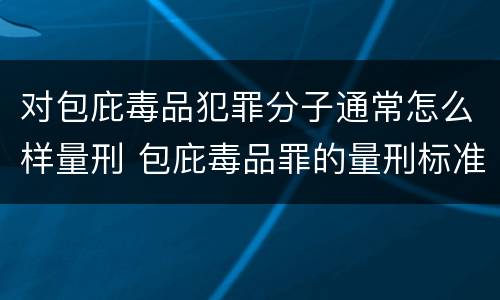 对包庇毒品犯罪分子通常怎么样量刑 包庇毒品罪的量刑标准