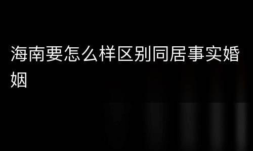 海南要怎么样区别同居事实婚姻