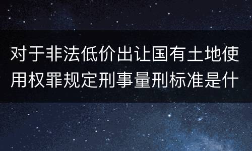 对于非法低价出让国有土地使用权罪规定刑事量刑标准是什么