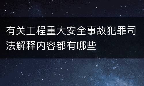 有关工程重大安全事故犯罪司法解释内容都有哪些