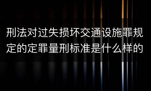 刑法对过失损坏交通设施罪规定的定罪量刑标准是什么样的