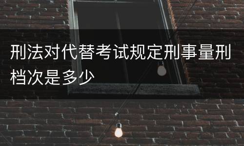 刑法对代替考试规定刑事量刑档次是多少