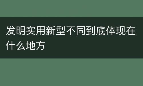 发明实用新型不同到底体现在什么地方