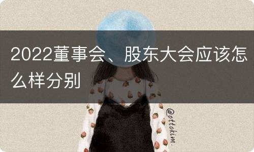 2022董事会、股东大会应该怎么样分别