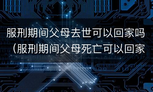 服刑期间父母去世可以回家吗（服刑期间父母死亡可以回家吗）