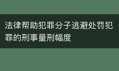法律帮助犯罪分子逃避处罚犯罪的刑事量刑幅度