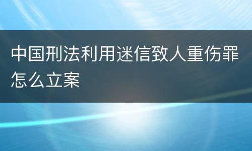 中国刑法利用迷信致人重伤罪怎么立案