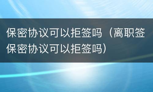保密协议可以拒签吗（离职签保密协议可以拒签吗）