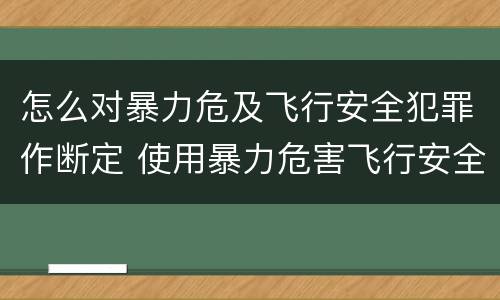 怎么对暴力危及飞行安全犯罪作断定 使用暴力危害飞行安全罪的主要特征