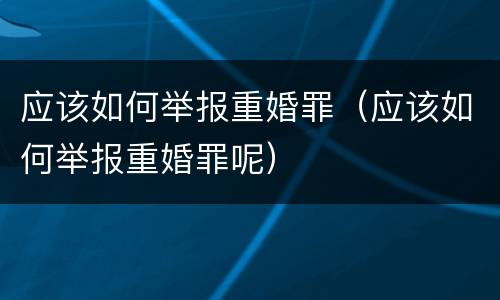 应该如何举报重婚罪（应该如何举报重婚罪呢）