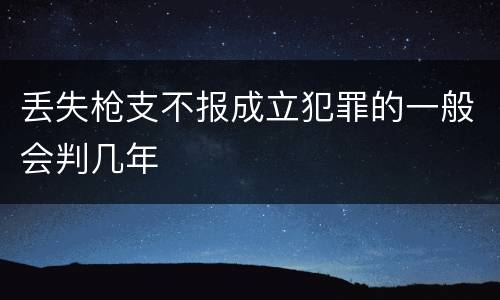丢失枪支不报成立犯罪的一般会判几年