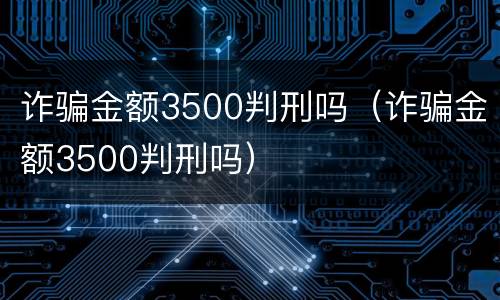 诈骗金额3500判刑吗（诈骗金额3500判刑吗）