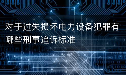 对于过失损坏电力设备犯罪有哪些刑事追诉标准