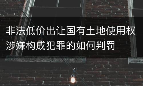非法低价出让国有土地使用权涉嫌构成犯罪的如何判罚