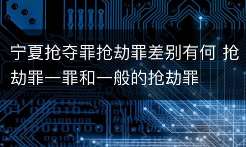 宁夏抢夺罪抢劫罪差别有何 抢劫罪一罪和一般的抢劫罪