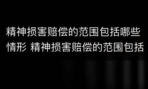 精神损害赔偿的范围包括哪些情形 精神损害赔偿的范围包括哪些情形呢